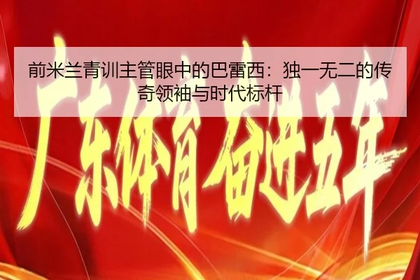 前米兰青训主管眼中的巴雷西：独一无二的传奇领袖与时代标杆